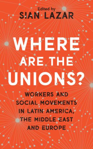 Dr Sian Lazar: Where Are The Unions? Dr Sian Lazar: Where Are The Unions? Workers and Social Movements in Latin America, the Middle East and Europe